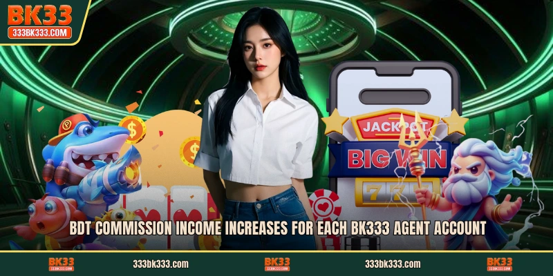 BDT commission income increases for each BK333 agent account.
