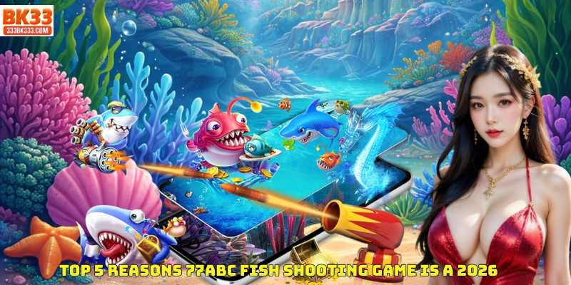 Top 5 Reasons 77ABC Fish Shooting Game Is a 2026
